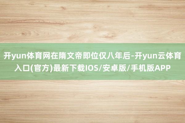 开yun体育网在隋文帝即位仅八年后-开yun云体育入口(官方)最新下载IOS/安卓版/手机版APP