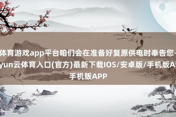 体育游戏app平台咱们会在准备好复原供电时奉告您-开yun云体育入口(官方)最新下载IOS/安卓版/手机版APP