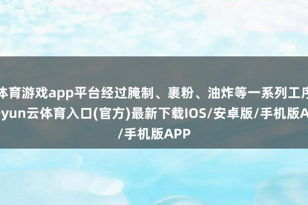 体育游戏app平台经过腌制、裹粉、油炸等一系列工序-开yun云体育入口(官方)最新下载IOS/安卓版/手机版APP