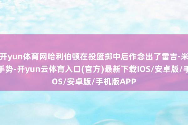 开yun体育网哈利伯顿在投篮掷中后作念出了雷吉·米勒的窒息手势-开yun云体育入口(官方)最新下载IOS/安卓版/手机版APP