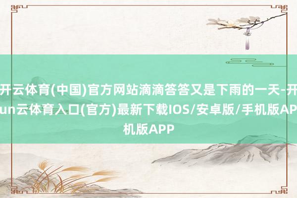 开云体育(中国)官方网站滴滴答答又是下雨的一天-开yun云体育入口(官方)最新下载IOS/安卓版/手机版APP