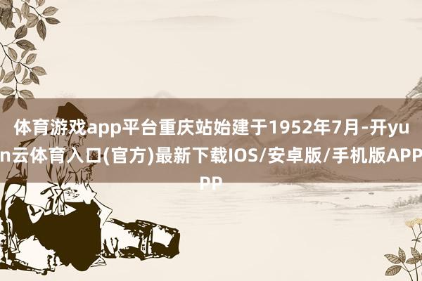 体育游戏app平台重庆站始建于1952年7月-开yun云体育入口(官方)最新下载IOS/安卓版/手机版APP