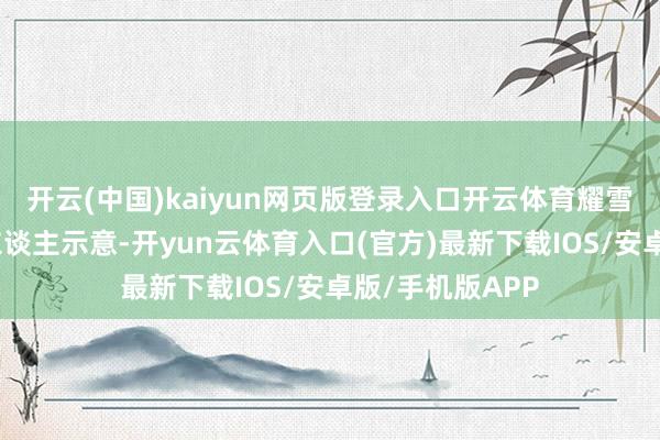 开云(中国)kaiyun网页版登录入口开云体育耀雪冰雪世界负责东谈主示意-开yun云体育入口(官方)最新下载IOS/安卓版/手机版APP