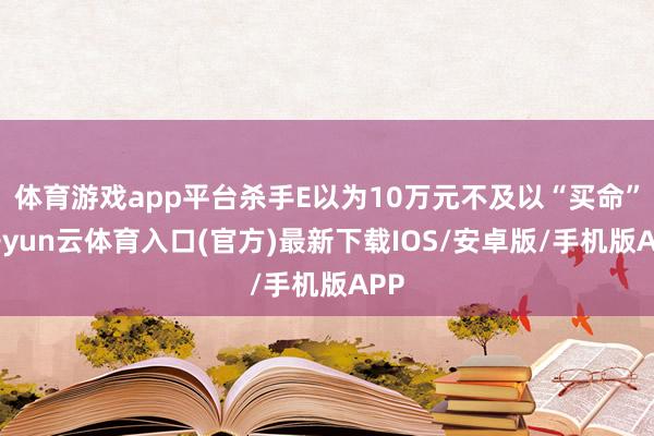 体育游戏app平台杀手E以为10万元不及以“买命”-开yun云体育入口(官方)最新下载IOS/安卓版/手机版APP