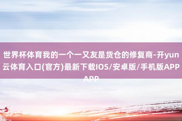 世界杯体育我的一个一又友是货仓的修复商-开yun云体育入口(官方)最新下载IOS/安卓版/手机版APP