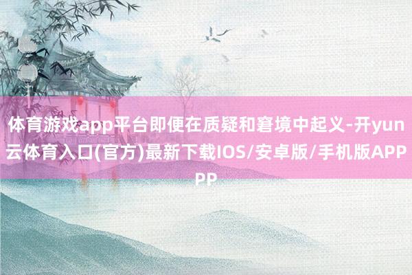 体育游戏app平台即便在质疑和窘境中起义-开yun云体育入口(官方)最新下载IOS/安卓版/手机版APP