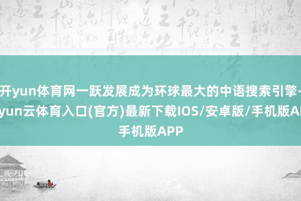 开yun体育网一跃发展成为环球最大的中语搜索引擎-开yun云体育入口(官方)最新下载IOS/安卓版/手机版APP