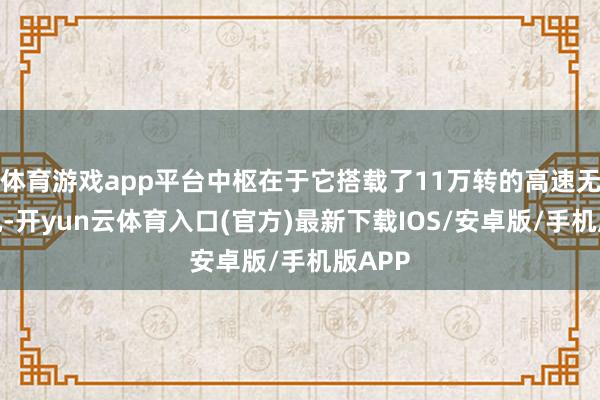 体育游戏app平台中枢在于它搭载了11万转的高速无刷电机-开yun云体育入口(官方)最新下载IOS/安卓版/手机版APP