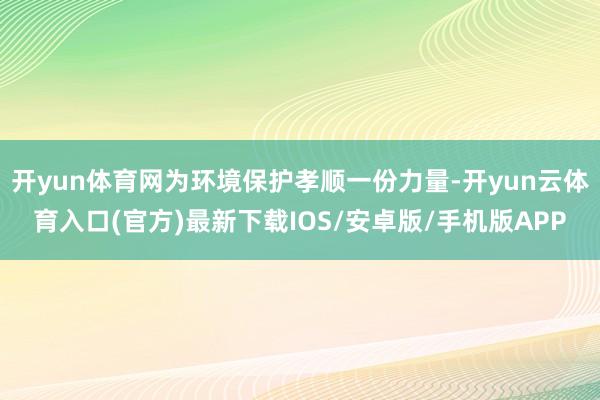 开yun体育网为环境保护孝顺一份力量-开yun云体育入口(官方)最新下载IOS/安卓版/手机版APP