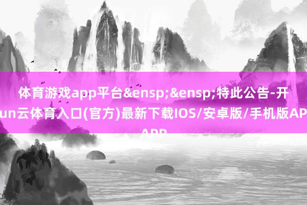 体育游戏app平台&ensp;&ensp;特此公告-开yun云体育入口(官方)最新下载IOS/安卓版/手机版APP