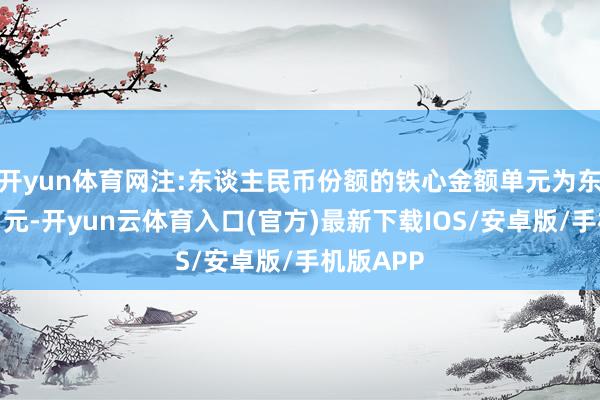 开yun体育网注:东谈主民币份额的铁心金额单元为东谈主民币元-开yun云体育入口(官方)最新下载IOS/安卓版/手机版APP
