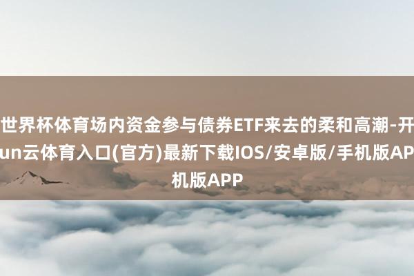世界杯体育场内资金参与债券ETF来去的柔和高潮-开yun云体育入口(官方)最新下载IOS/安卓版/手机版APP
