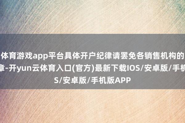 体育游戏app平台具体开户纪律请罢免各销售机构的干系规章-开yun云体育入口(官方)最新下载IOS/安卓版/手机版APP