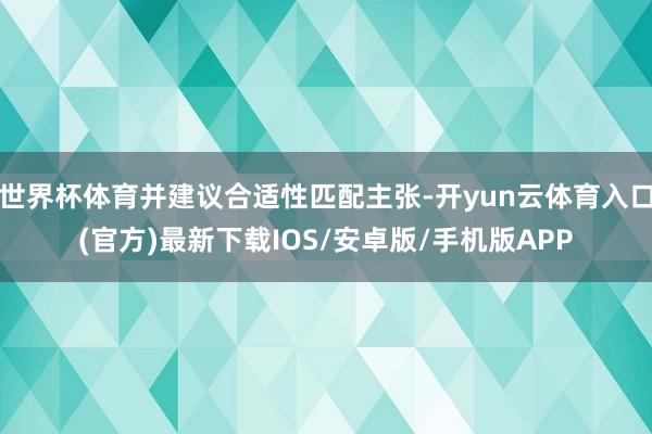 世界杯体育并建议合适性匹配主张-开yun云体育入口(官方)最新下载IOS/安卓版/手机版APP