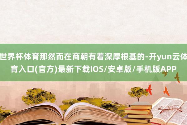 世界杯体育那然而在商朝有着深厚根基的-开yun云体育入口(官方)最新下载IOS/安卓版/手机版APP