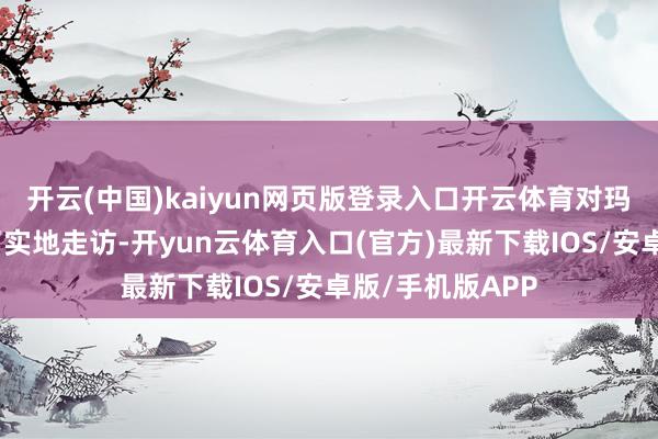 开云(中国)kaiyun网页版登录入口开云体育对玛可以古迹进行了实地走访-开yun云体育入口(官方)最新下载IOS/安卓版/手机版APP