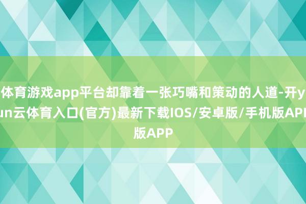 体育游戏app平台却靠着一张巧嘴和策动的人道-开yun云体育入口(官方)最新下载IOS/安卓版/手机版APP