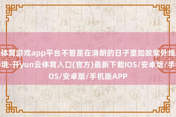 体育游戏app平台不管是在清朗的日子里如故紫外线利弊的环境-开yun云体育入口(官方)最新下载IOS/安卓版/手机版APP