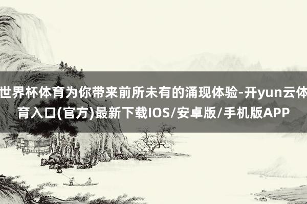 世界杯体育为你带来前所未有的涌现体验-开yun云体育入口(官方)最新下载IOS/安卓版/手机版APP