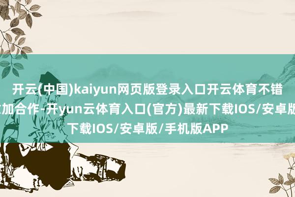 开云(中国)kaiyun网页版登录入口开云体育不错让合座形象愈加合作-开yun云体育入口(官方)最新下载IOS/安卓版/手机版APP