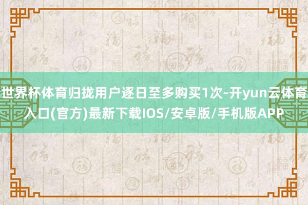 世界杯体育归拢用户逐日至多购买1次-开yun云体育入口(官方)最新下载IOS/安卓版/手机版APP