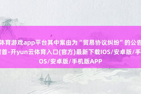 体育游戏app平台其中案由为“贸易协议纠纷”的公告以27则居首-开yun云体育入口(官方)最新下载IOS/安卓版/手机版APP