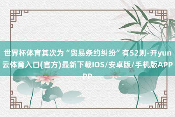 世界杯体育其次为“贸易条约纠纷”有52则-开yun云体育入口(官方)最新下载IOS/安卓版/手机版APP