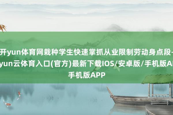 开yun体育网栽种学生快速掌抓从业限制劳动身点段-开yun云体育入口(官方)最新下载IOS/安卓版/手机版APP