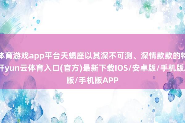 体育游戏app平台天蝎座以其深不可测、深情款款的特色-开yun云体育入口(官方)最新下载IOS/安卓版/手机版APP