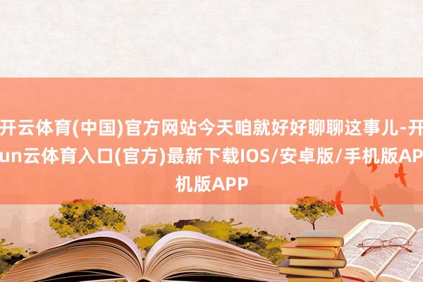 开云体育(中国)官方网站今天咱就好好聊聊这事儿-开yun云体育入口(官方)最新下载IOS/安卓版/手机版APP