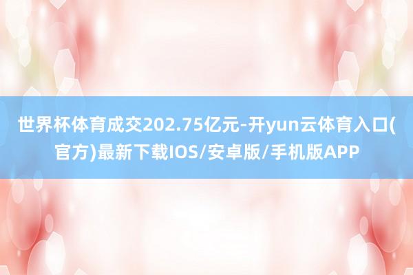 世界杯体育成交202.75亿元-开yun云体育入口(官方)最新下载IOS/安卓版/手机版APP