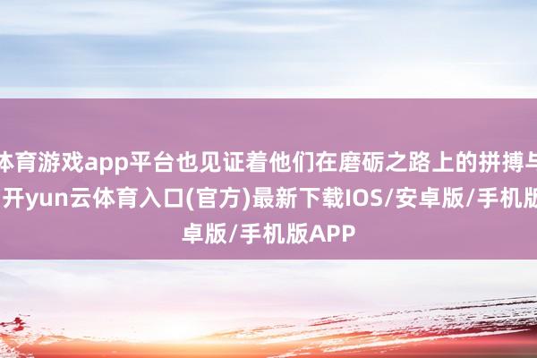 体育游戏app平台也见证着他们在磨砺之路上的拼搏与坚执-开yun云体育入口(官方)最新下载IOS/安卓版/手机版APP