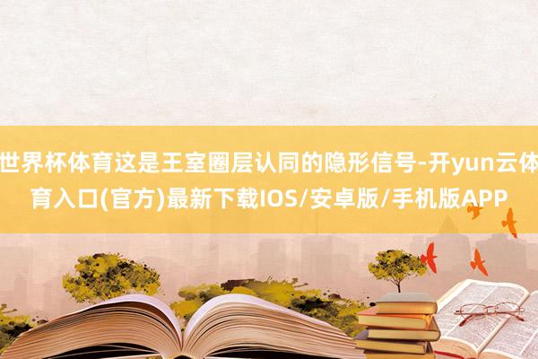 世界杯体育这是王室圈层认同的隐形信号-开yun云体育入口(官方)最新下载IOS/安卓版/手机版APP