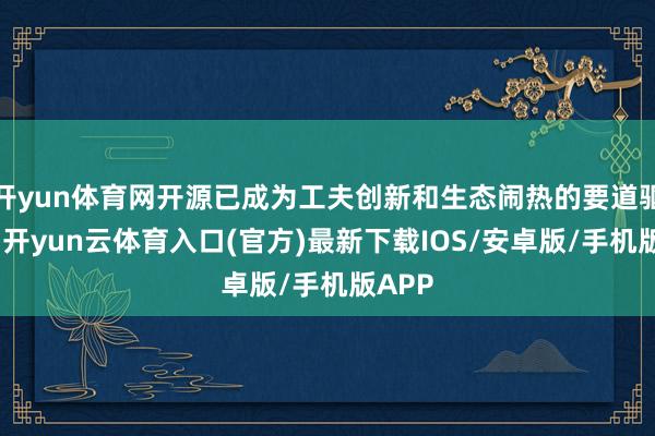 开yun体育网开源已成为工夫创新和生态闹热的要道驱能源-开yun云体育入口(官方)最新下载IOS/安卓版/手机版APP