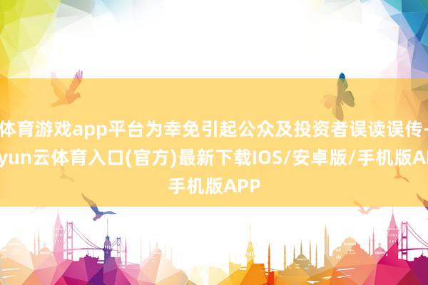 体育游戏app平台为幸免引起公众及投资者误读误传-开yun云体育入口(官方)最新下载IOS/安卓版/手机版APP