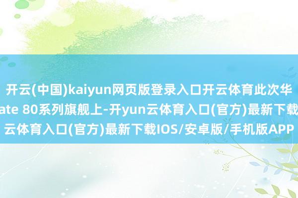 开云(中国)kaiyun网页版登录入口开云体育此次华为将散热电扇愚弄到Mate 80系列旗舰上-开yun云体育入口(官方)最新下载IOS/安卓版/手机版APP