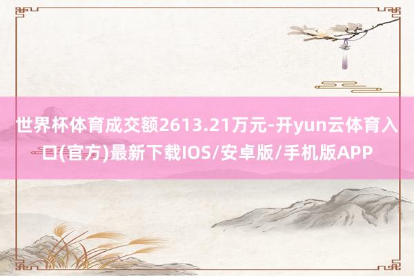 世界杯体育成交额2613.21万元-开yun云体育入口(官方)最新下载IOS/安卓版/手机版APP