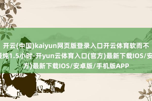 开云(中国)kaiyun网页版登录入口开云体育软而不烂适配:铸铁锅慢炖1.5小时-开yun云体育入口(官方)最新下载IOS/安卓版/手机版APP