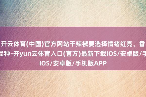 开云体育(中国)官方网站干辣椒要选择情绪红亮、香气浓郁的品种-开yun云体育入口(官方)最新下载IOS/安卓版/手机版APP