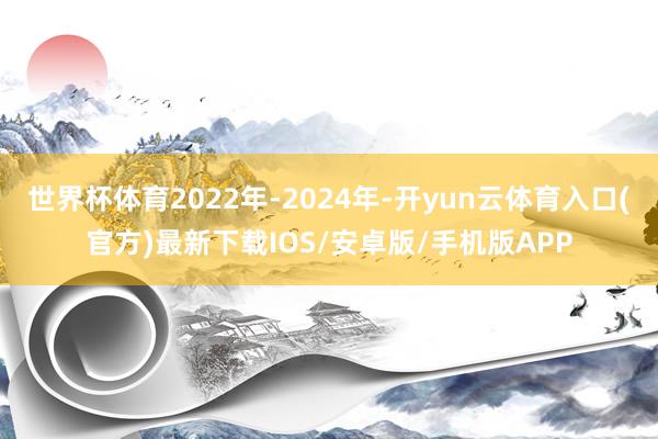 世界杯体育2022年-2024年-开yun云体育入口(官方)最新下载IOS/安卓版/手机版APP