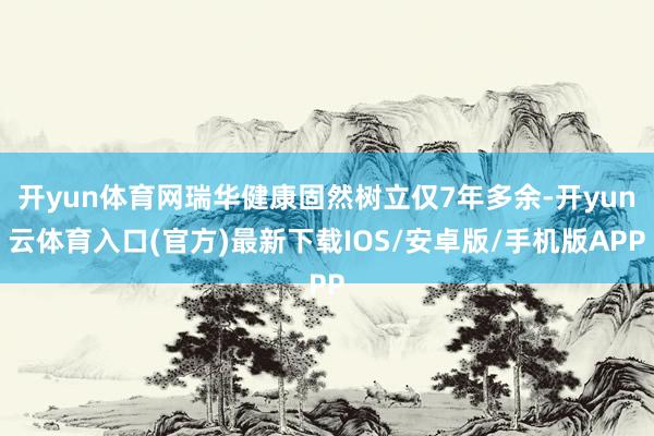 开yun体育网瑞华健康固然树立仅7年多余-开yun云体育入口(官方)最新下载IOS/安卓版/手机版APP
