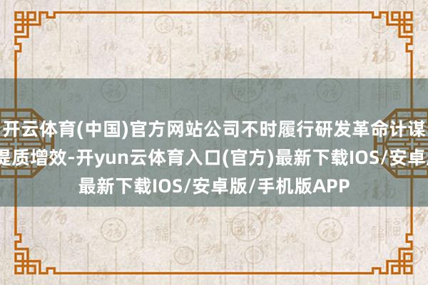 开云体育(中国)官方网站公司不时履行研发革命计谋和供应链体系提质增效-开yun云体育入口(官方)最新下载IOS/安卓版/手机版APP
