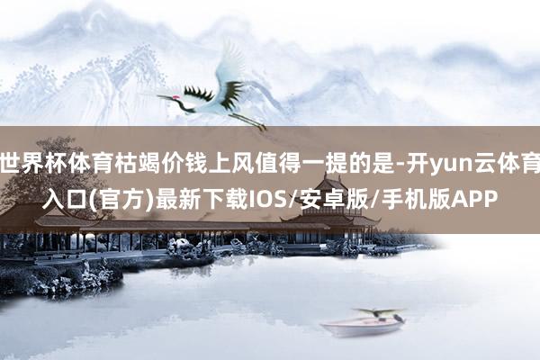 世界杯体育枯竭价钱上风值得一提的是-开yun云体育入口(官方)最新下载IOS/安卓版/手机版APP