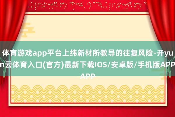 体育游戏app平台上纬新材所教导的往复风险-开yun云体育入口(官方)最新下载IOS/安卓版/手机版APP