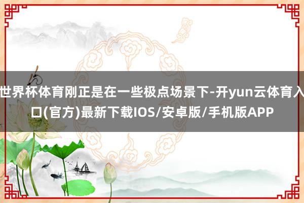 世界杯体育刚正是在一些极点场景下-开yun云体育入口(官方)最新下载IOS/安卓版/手机版APP
