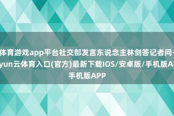 体育游戏app平台社交部发言东说念主林剑答记者问-开yun云体育入口(官方)最新下载IOS/安卓版/手机版APP
