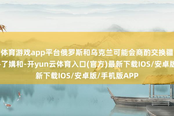 体育游戏app平台俄罗斯和乌克兰可能会商酌交换疆土的议题以终了媾和-开yun云体育入口(官方)最新下载IOS/安卓版/手机版APP