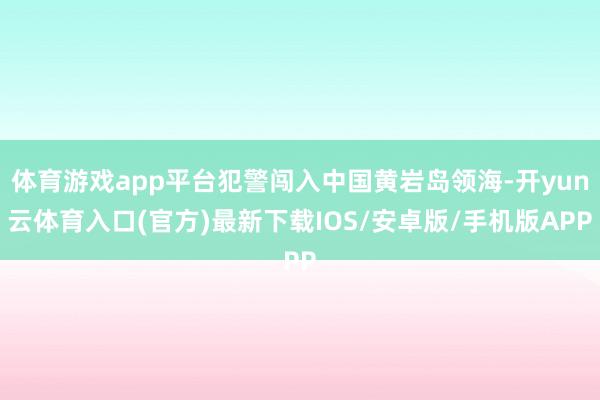 体育游戏app平台犯警闯入中国黄岩岛领海-开yun云体育入口(官方)最新下载IOS/安卓版/手机版APP
