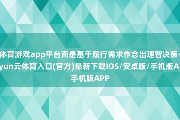 体育游戏app平台而是基于履行需求作念出理智决策-开yun云体育入口(官方)最新下载IOS/安卓版/手机版APP