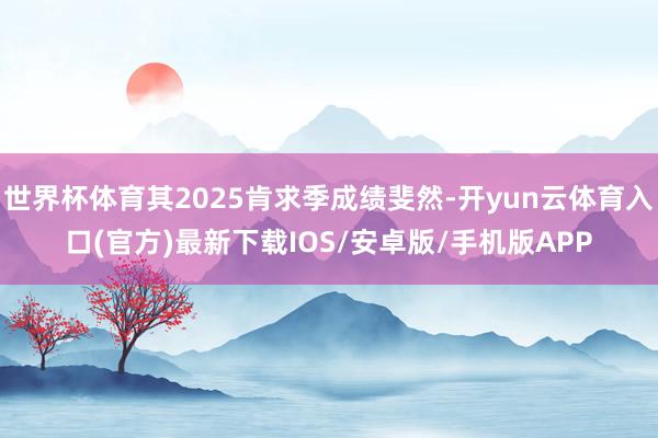 世界杯体育其2025肯求季成绩斐然-开yun云体育入口(官方)最新下载IOS/安卓版/手机版APP